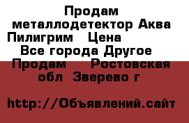 Продам металлодетектор Аква Пилигрим › Цена ­ 17 000 - Все города Другое » Продам   . Ростовская обл.,Зверево г.